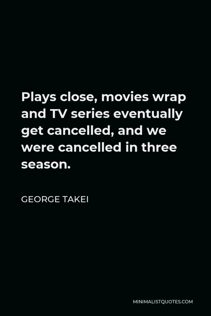 George Takei Quote - Plays close, movies wrap and TV series eventually get cancelled, and we were cancelled in three season.