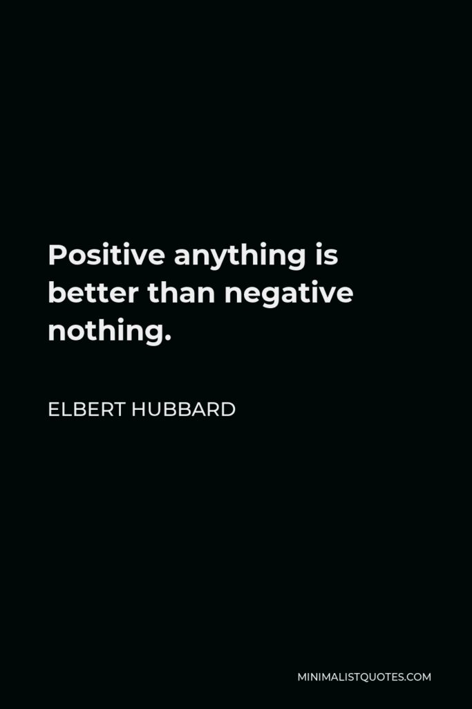 Elbert Hubbard Quote - Positive anything is better than negative nothing.