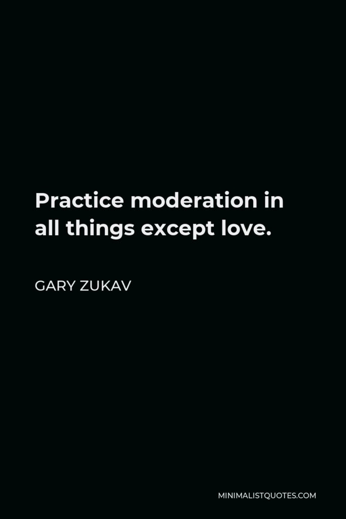 Gary Zukav Quote - Practice moderation in all things except love.