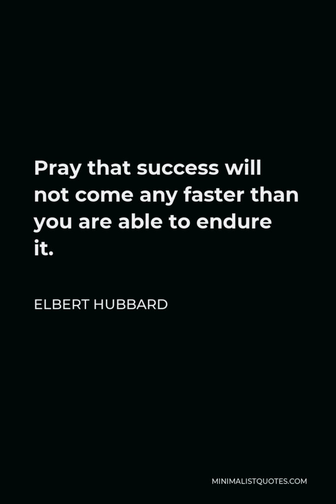 Elbert Hubbard Quote - Pray that success will not come any faster than you are able to endure it.