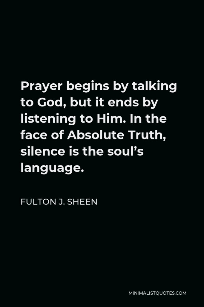 Fulton J. Sheen Quote - Prayer begins by talking to God, but it ends by listening to Him. In the face of Absolute Truth, silence is the soul’s language.