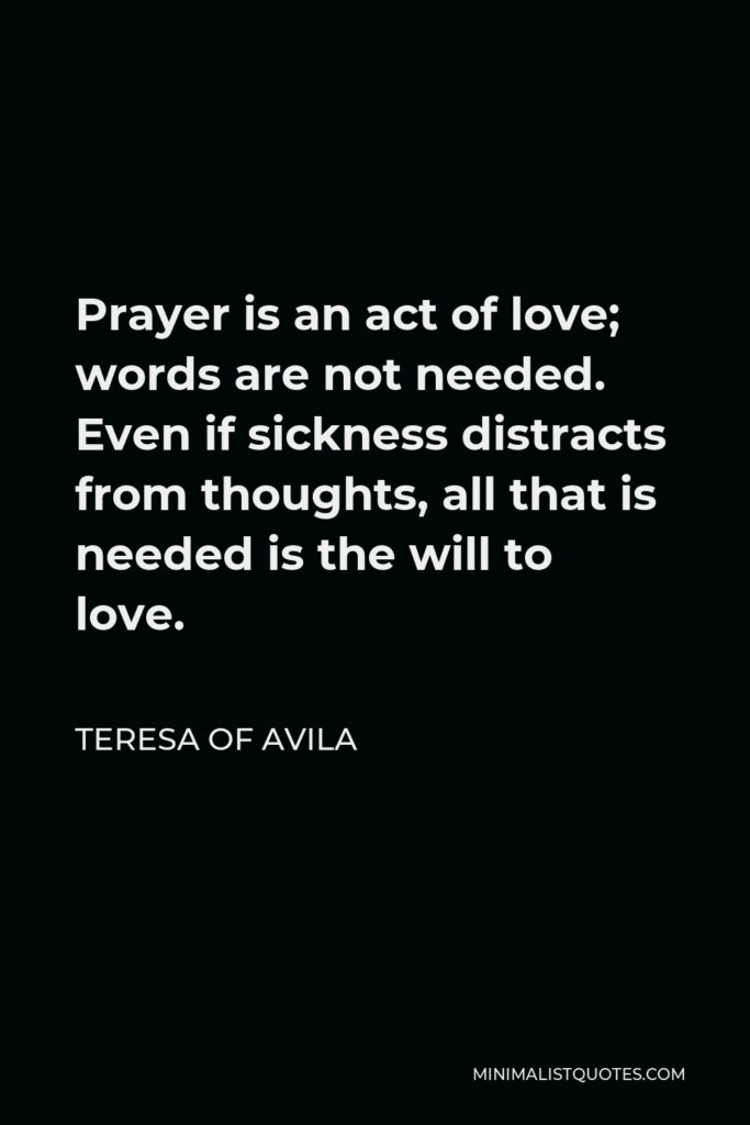 Teresa of Avila Quote - Prayer is an act of love; words are not needed. Even if sickness distracts from thoughts, all that is needed is the will to love.