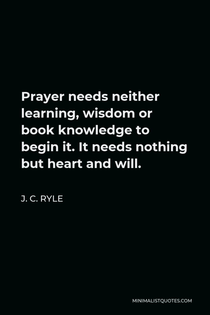 J. C. Ryle Quote - Prayer needs neither learning, wisdom or book knowledge to begin it. It needs nothing but heart and will.