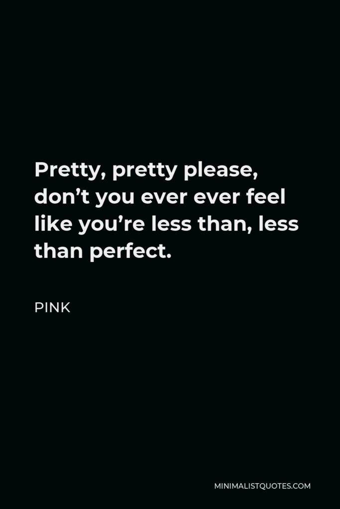 Pink Quote - Pretty, pretty please, don’t you ever ever feel like you’re less than, less than perfect.