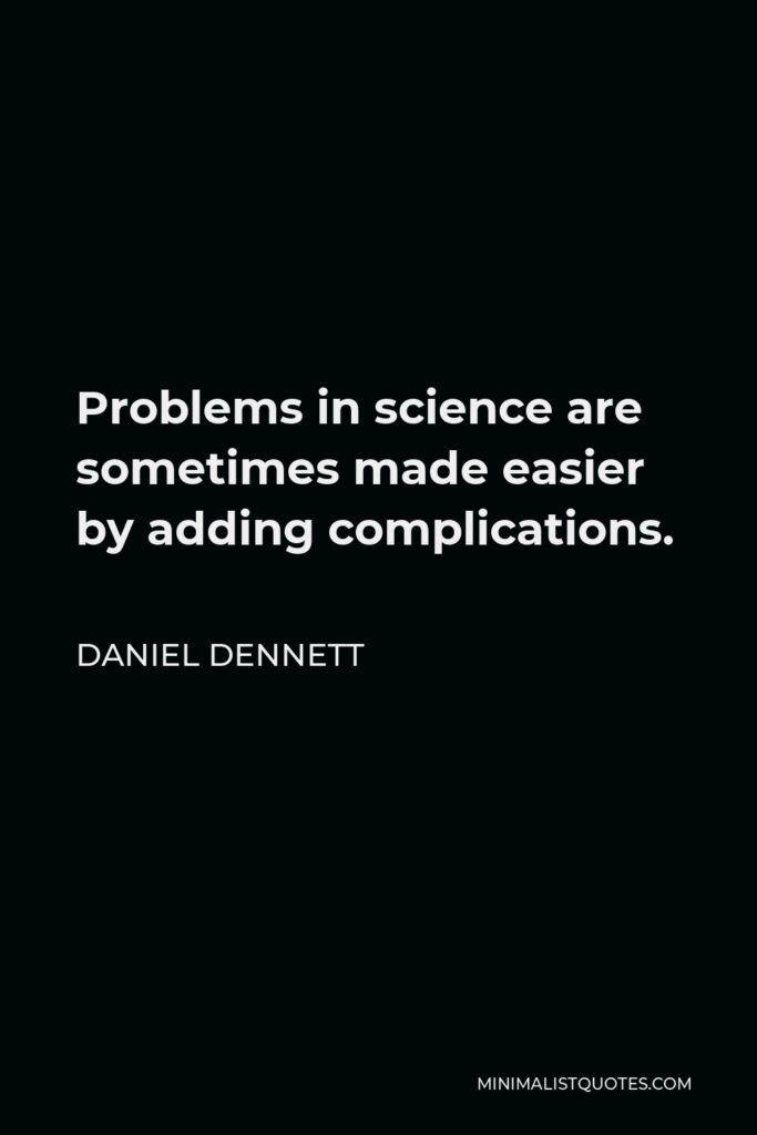 Daniel Dennett Quote - Problems in science are sometimes made easier by adding complications.