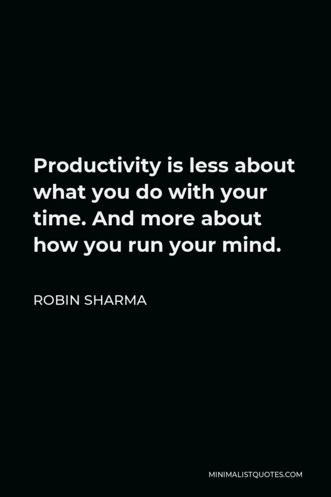 Robin Sharma Quote - Productivity is less about what you do with your time. And more about how you run your mind.