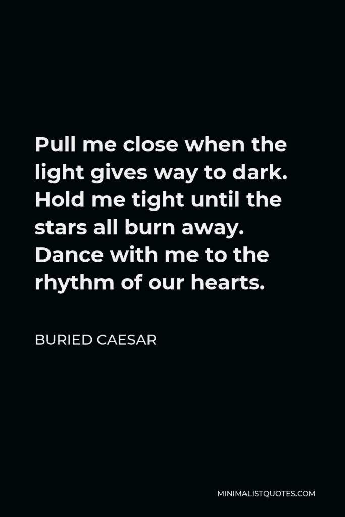 Buried Caesar Quote - Pull me close when the light gives way to dark. Hold me tight until the stars all burn away. Dance with me to the rhythm of our hearts.