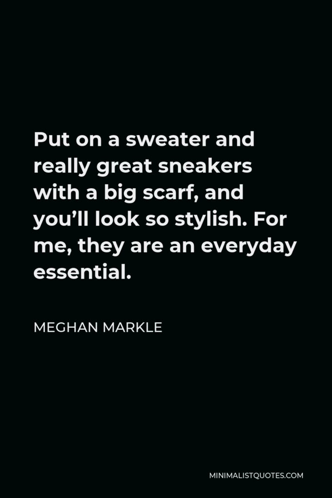Meghan Markle Quote - Put on a sweater and really great sneakers with a big scarf, and you’ll look so stylish. For me, they are an everyday essential.