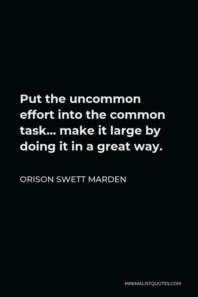 Orison Swett Marden Quote - Put the uncommon effort into the common task… make it large by doing it in a great way.