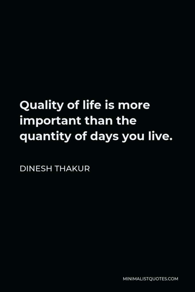 Dinesh Thakur Quote - Quality of life is more important than the quantity of days you live.