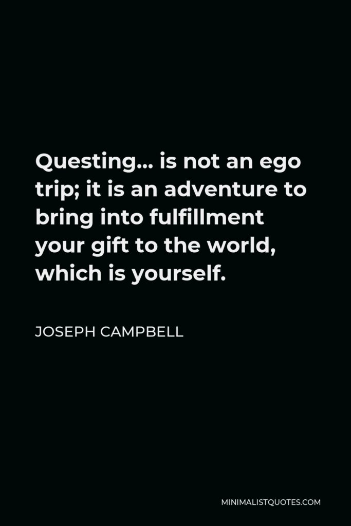 Joseph Campbell Quote - Questing… is not an ego trip; it is an adventure to bring into fulfillment your gift to the world, which is yourself.