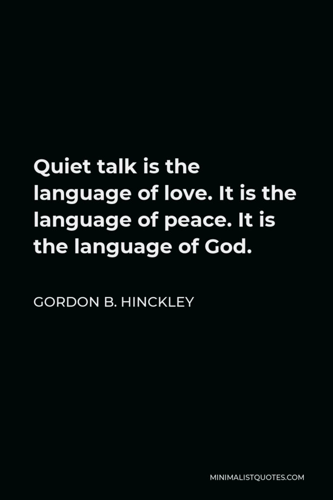 Gordon B. Hinckley Quote - Quiet talk is the language of love. It is the language of peace. It is the language of God.
