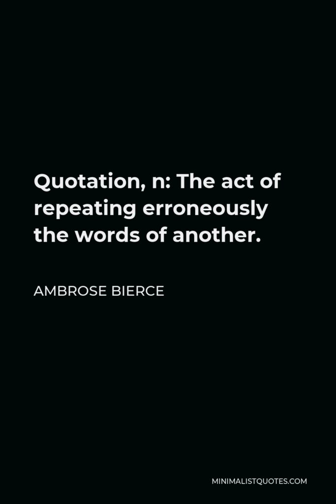 Ambrose Bierce Quote - Quotation, n: The act of repeating erroneously the words of another.