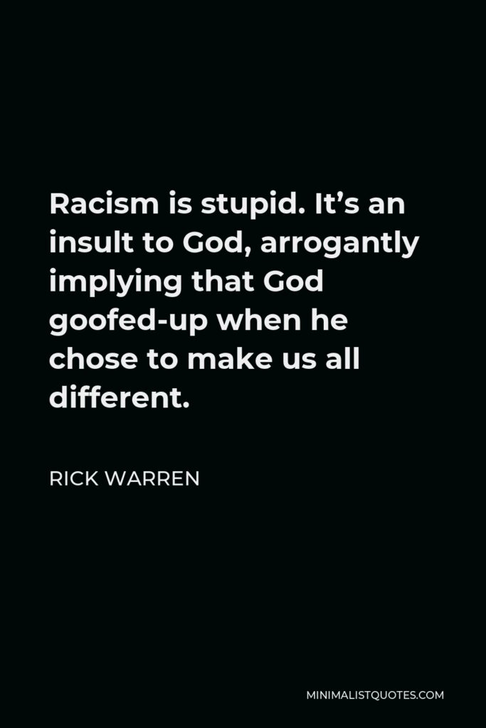 Rick Warren Quote - Racism is stupid. It’s an insult to God, arrogantly implying that God goofed-up when he chose to make us all different.