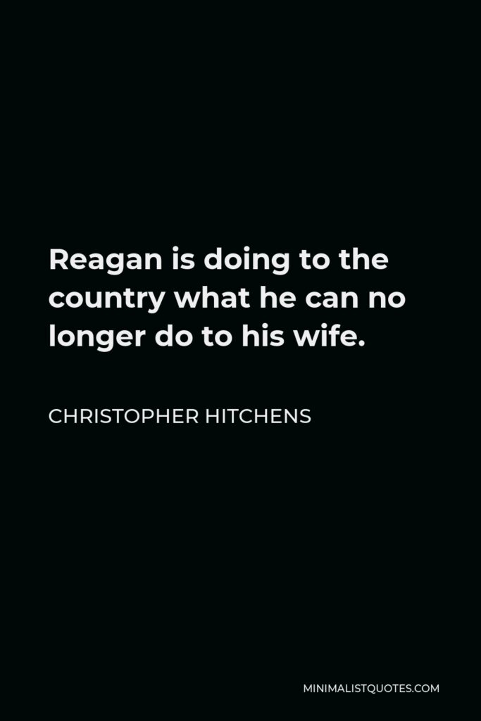 Christopher Hitchens Quote - Reagan is doing to the country what he can no longer do to his wife.