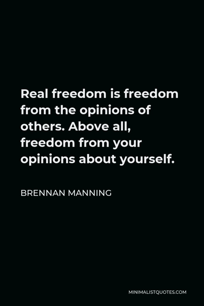 Brennan Manning Quote - Real freedom is freedom from the opinions of others. Above all, freedom from your opinions about yourself.