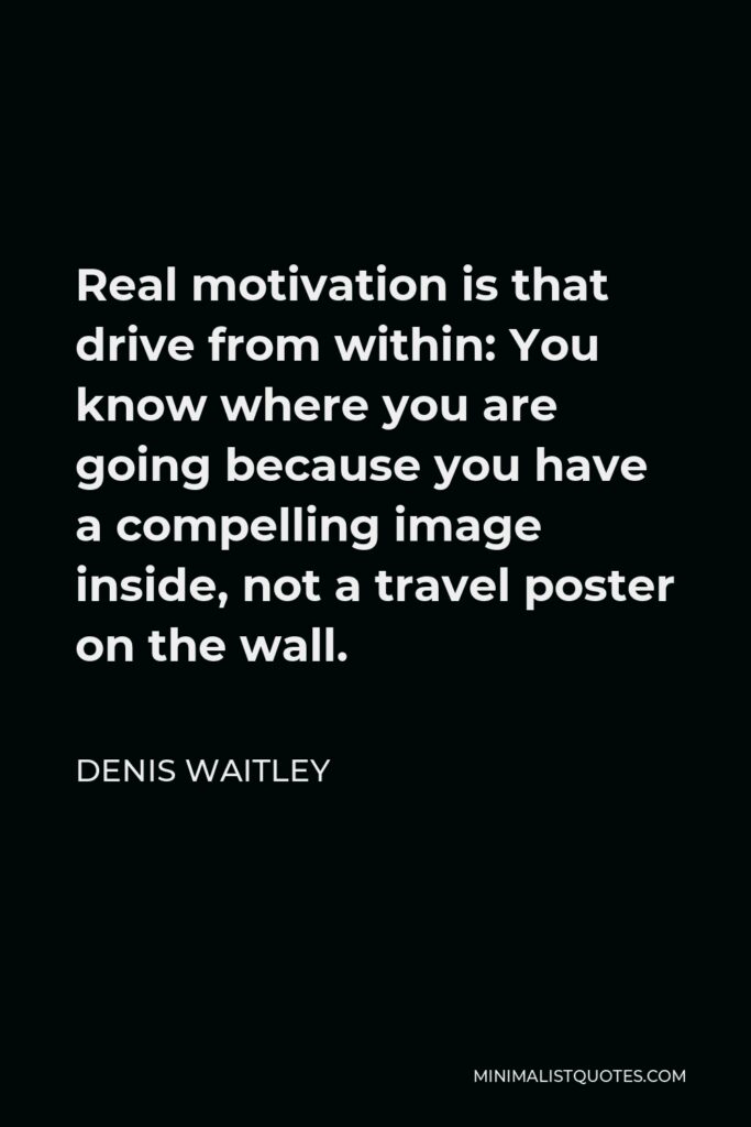 Denis Waitley Quote - Real motivation is that drive from within: You know where you are going because you have a compelling image inside, not a travel poster on the wall.