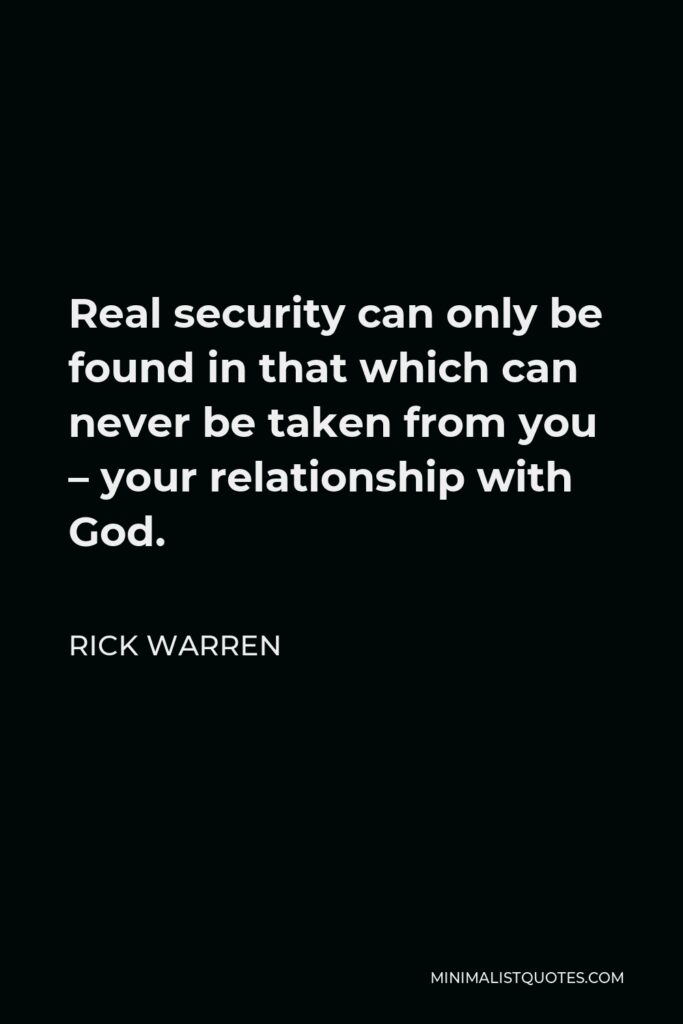 Rick Warren Quote - Real security can only be found in that which can never be taken from you – your relationship with God.