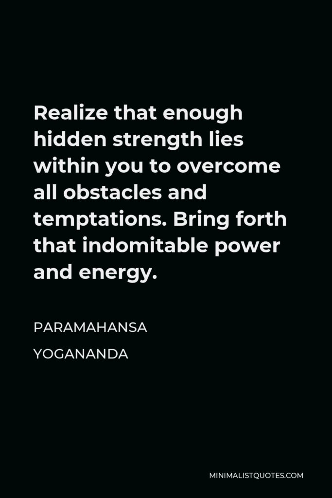 Paramahansa Yogananda Quote - Realize that enough hidden strength lies within you to overcome all obstacles and temptations. Bring forth that indomitable power and energy.