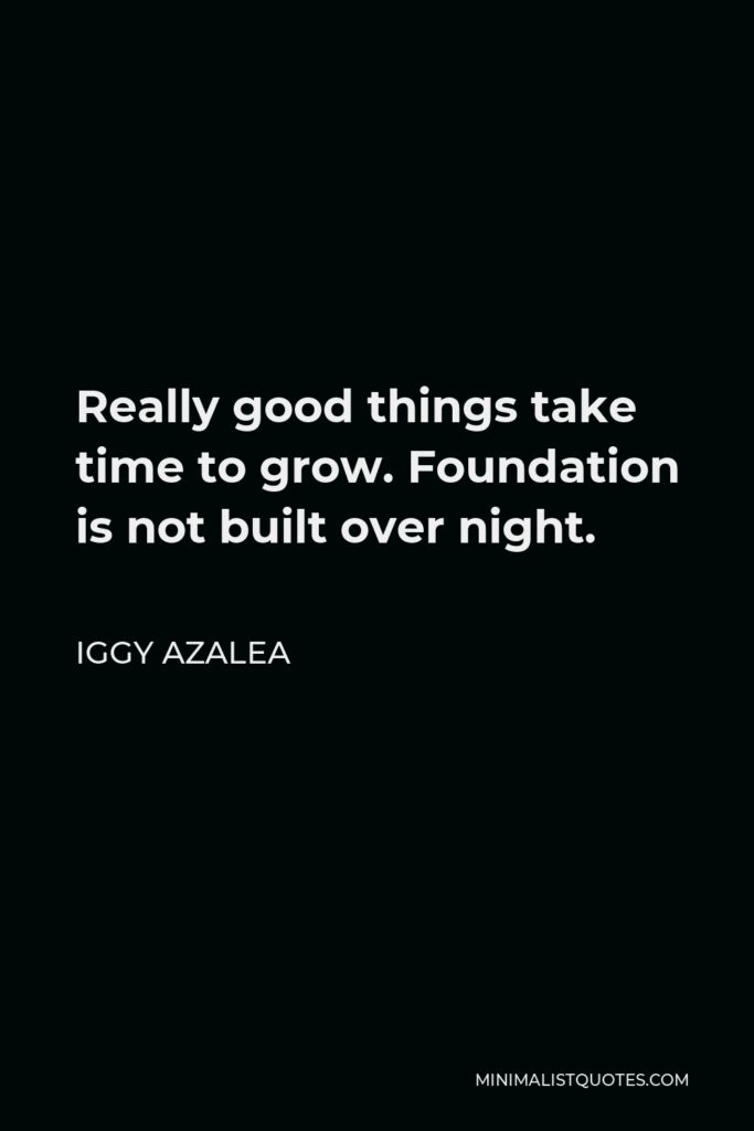 Iggy Azalea Quote - Really good things take time to grow. Foundation is not built over night.