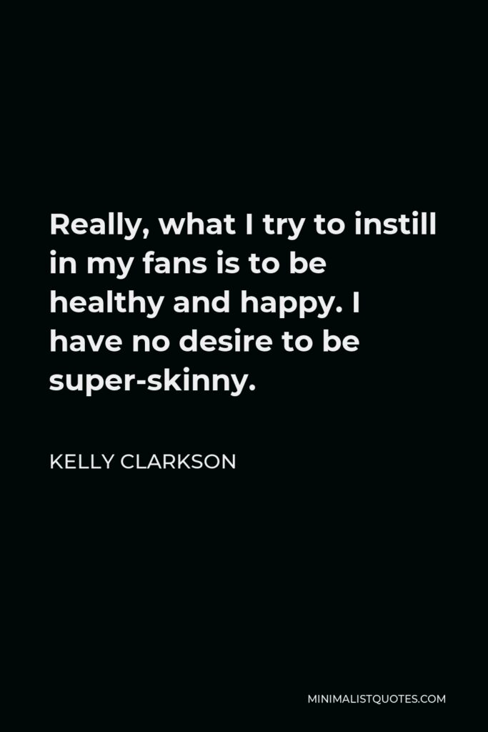 Kelly Clarkson Quote - Really, what I try to instill in my fans is to be healthy and happy. I have no desire to be super-skinny.