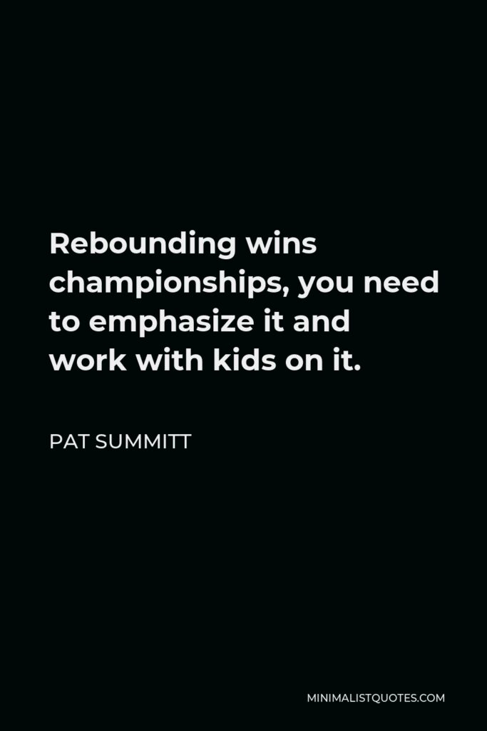 Pat Summitt Quote - Rebounding wins championships, you need to emphasize it and work with kids on it.