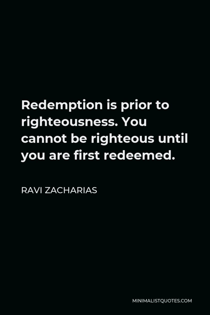 Ravi Zacharias Quote - Redemption is prior to righteousness. You cannot be righteous until you are first redeemed.