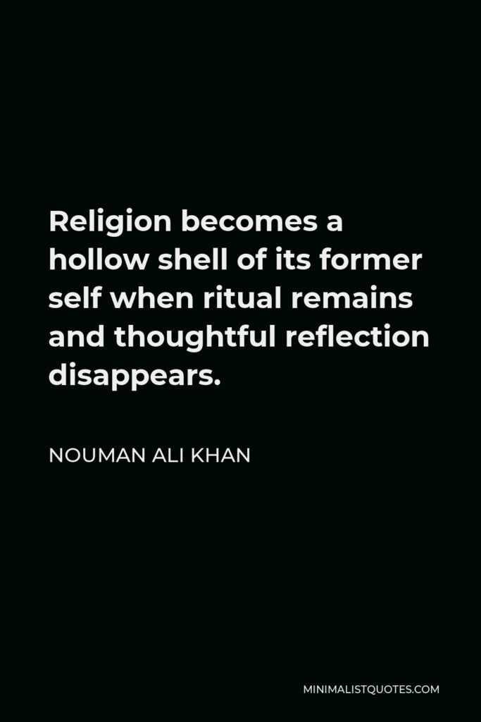 Nouman Ali Khan Quote - Religion becomes a hollow shell of its former self when ritual remains and thoughtful reflection disappears.