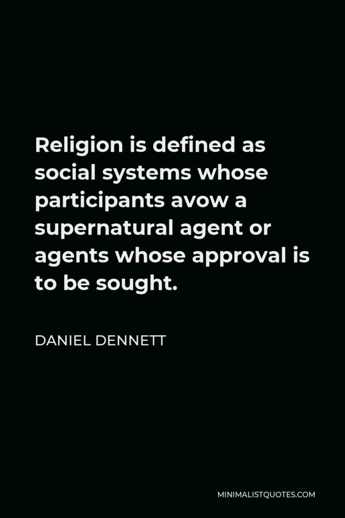 Daniel Dennett Quote - Religion is defined as social systems whose participants avow a supernatural agent or agents whose approval is to be sought.