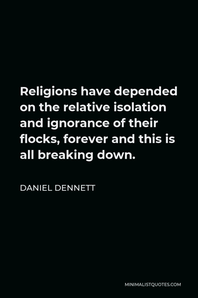 Daniel Dennett Quote - Religions have depended on the relative isolation and ignorance of their flocks, forever and this is all breaking down.