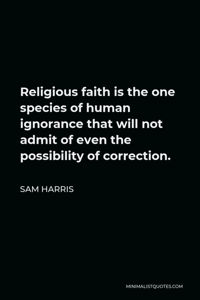 Sam Harris Quote - Religious faith is the one species of human ignorance that will not admit of even the possibility of correction.