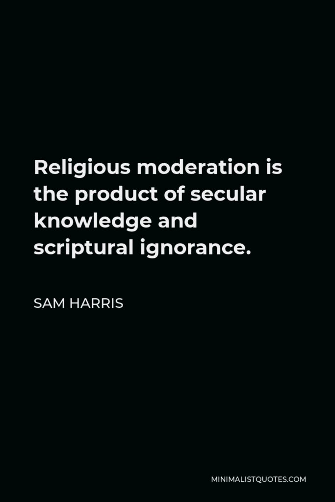 Sam Harris Quote - Religious moderation is the product of secular knowledge and scriptural ignorance.