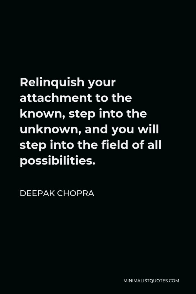 Deepak Chopra Quote - Relinquish your attachment to the known, step into the unknown, and you will step into the field of all possibilities.