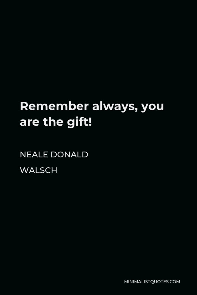Neale Donald Walsch Quote - Remember always, you are the gift!