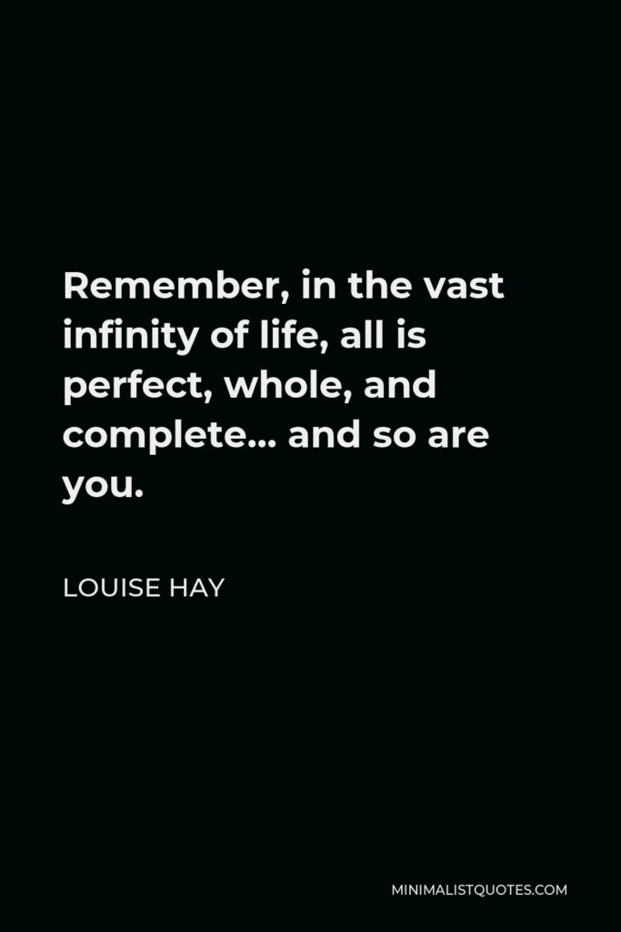 Louise Hay Quote - Remember, in the vast infinity of life, all is perfect, whole, and complete… and so are you.