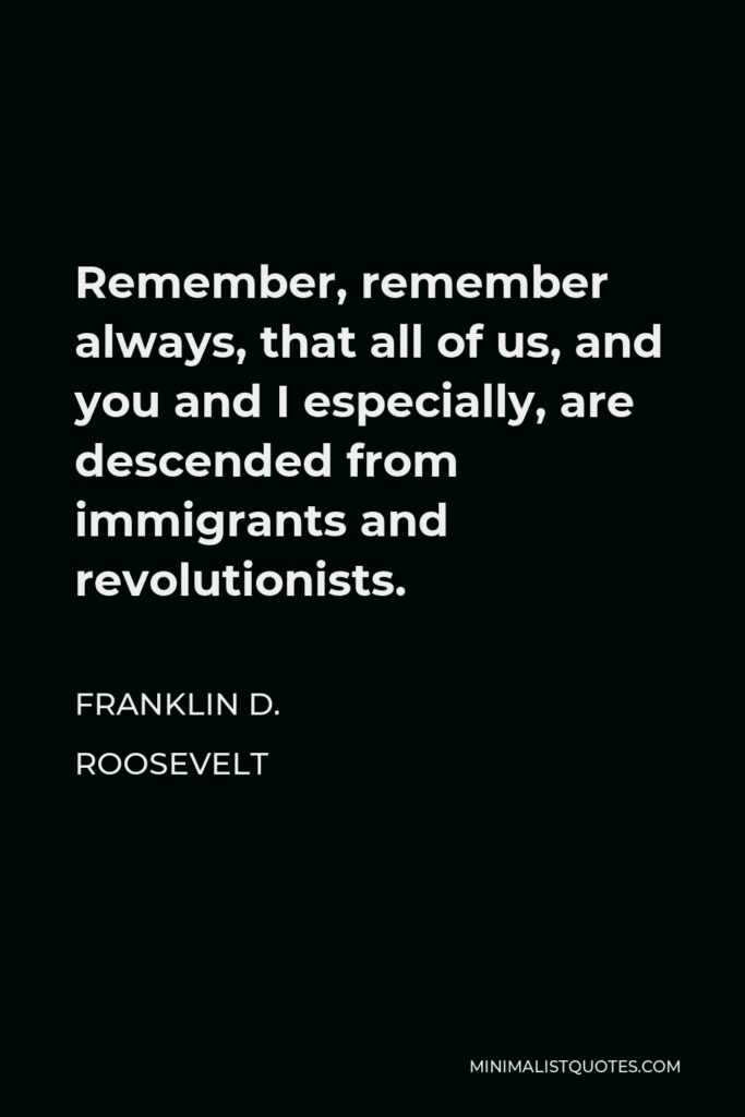 Franklin D. Roosevelt Quote - Remember, remember always, that all of us, and you and I especially, are descended from immigrants and revolutionists.