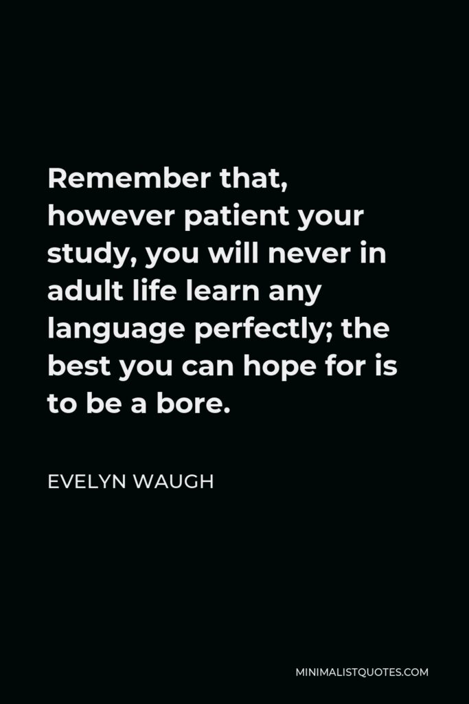 Evelyn Waugh Quote - Remember that, however patient your study, you will never in adult life learn any language perfectly; the best you can hope for is to be a bore.