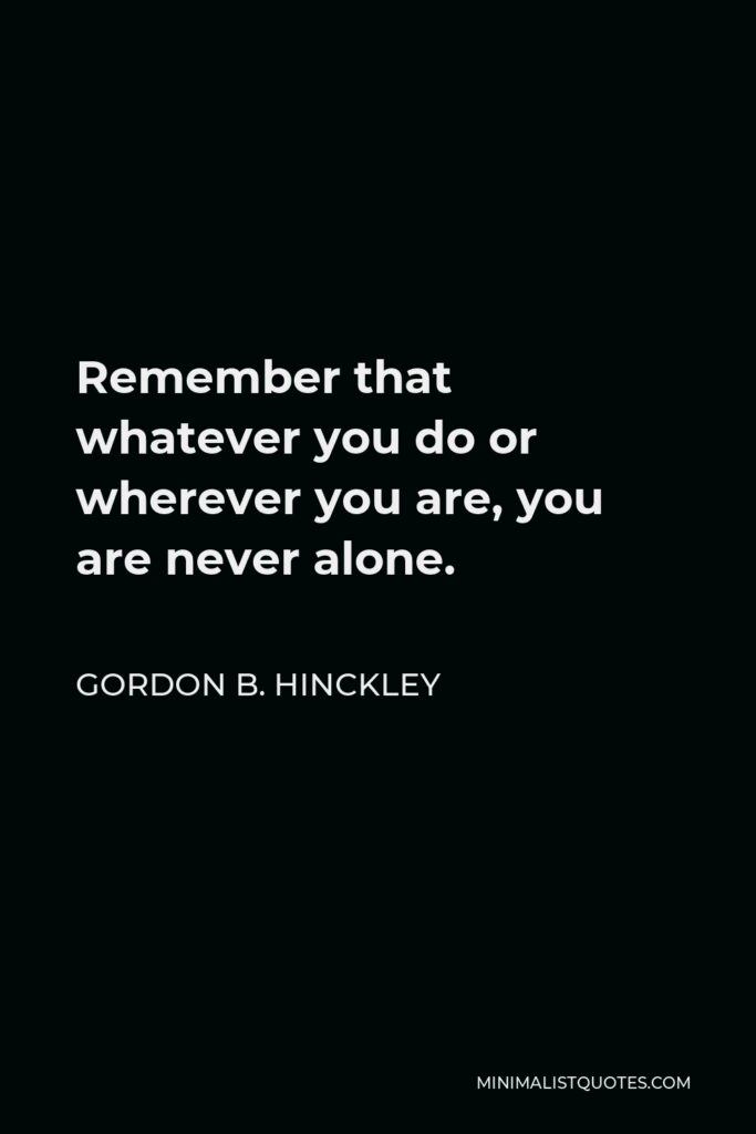 Gordon B. Hinckley Quote - Remember that whatever you do or wherever you are, you are never alone.