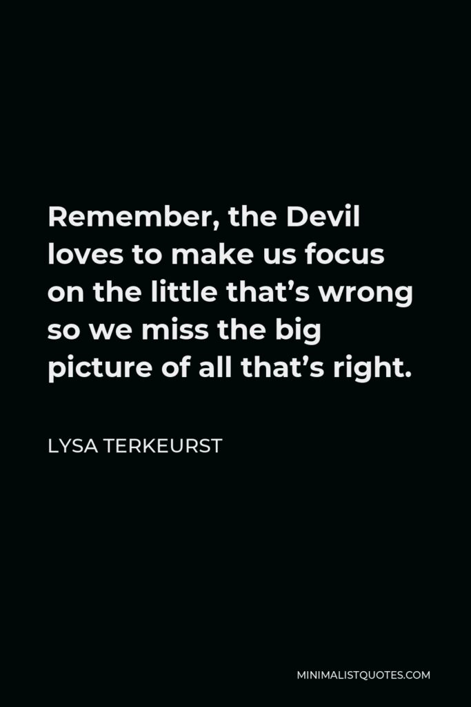 Lysa TerKeurst Quote - Remember, the Devil loves to make us focus on the little that’s wrong so we miss the big picture of all that’s right.