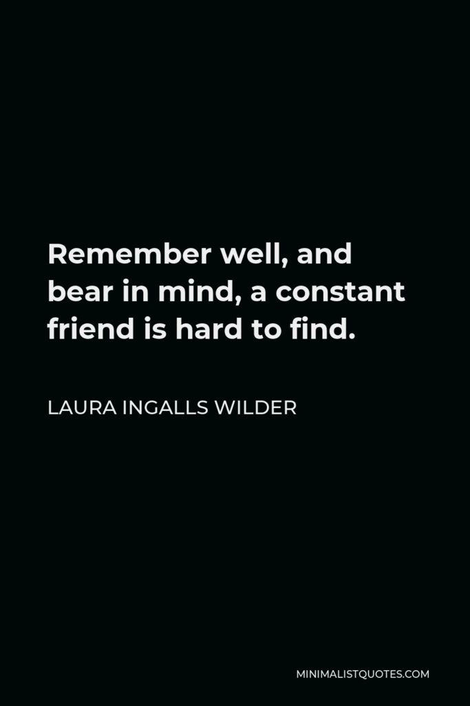 Laura Ingalls Wilder Quote - Remember well, and bear in mind, a constant friend is hard to find.