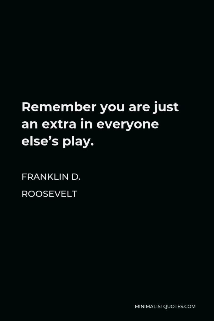 Franklin D. Roosevelt Quote - Remember you are just an extra in everyone else’s play.