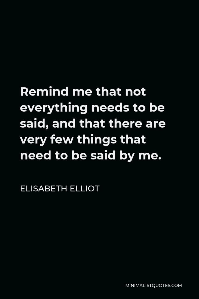 Elisabeth Elliot Quote - Remind me that not everything needs to be said, and that there are very few things that need to be said by me.