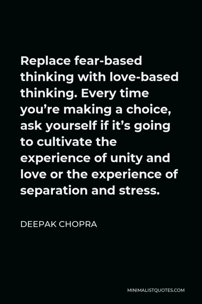 Deepak Chopra Quote - Replace fear-based thinking with love-based thinking. Every time you’re making a choice, ask yourself if it’s going to cultivate the experience of unity and love or the experience of separation and stress.