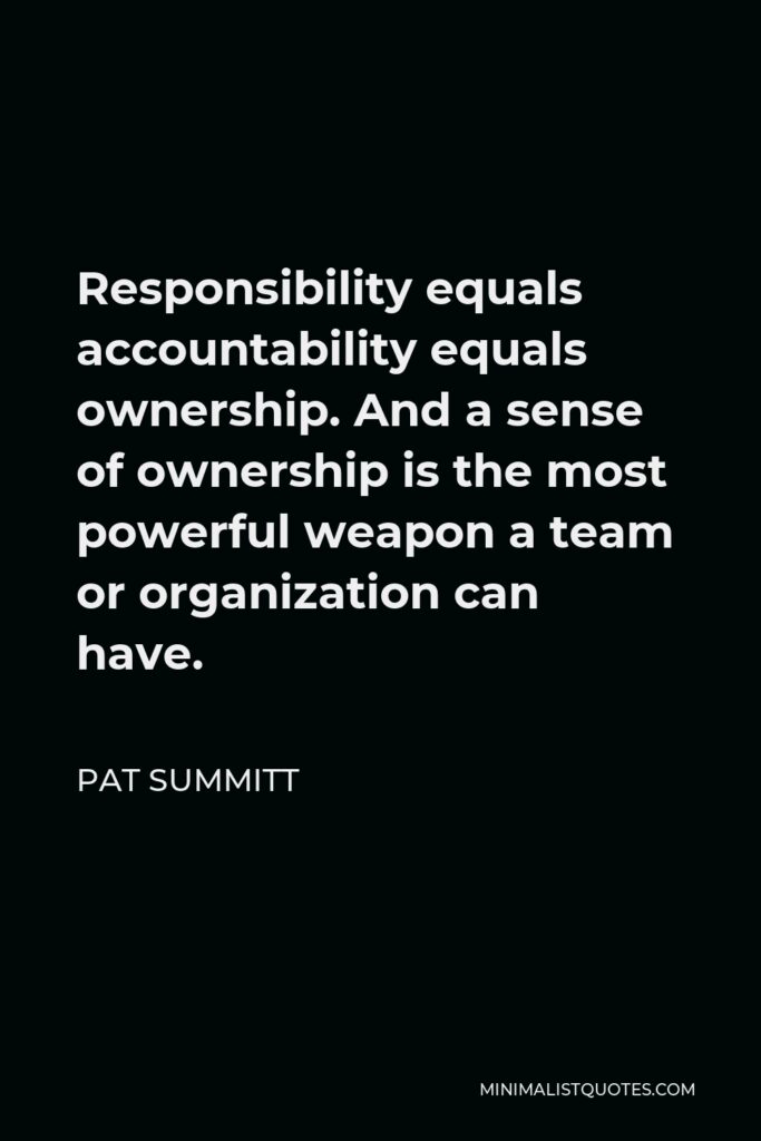 Pat Summitt Quote - Responsibility equals accountability equals ownership. And a sense of ownership is the most powerful weapon a team or organization can have.