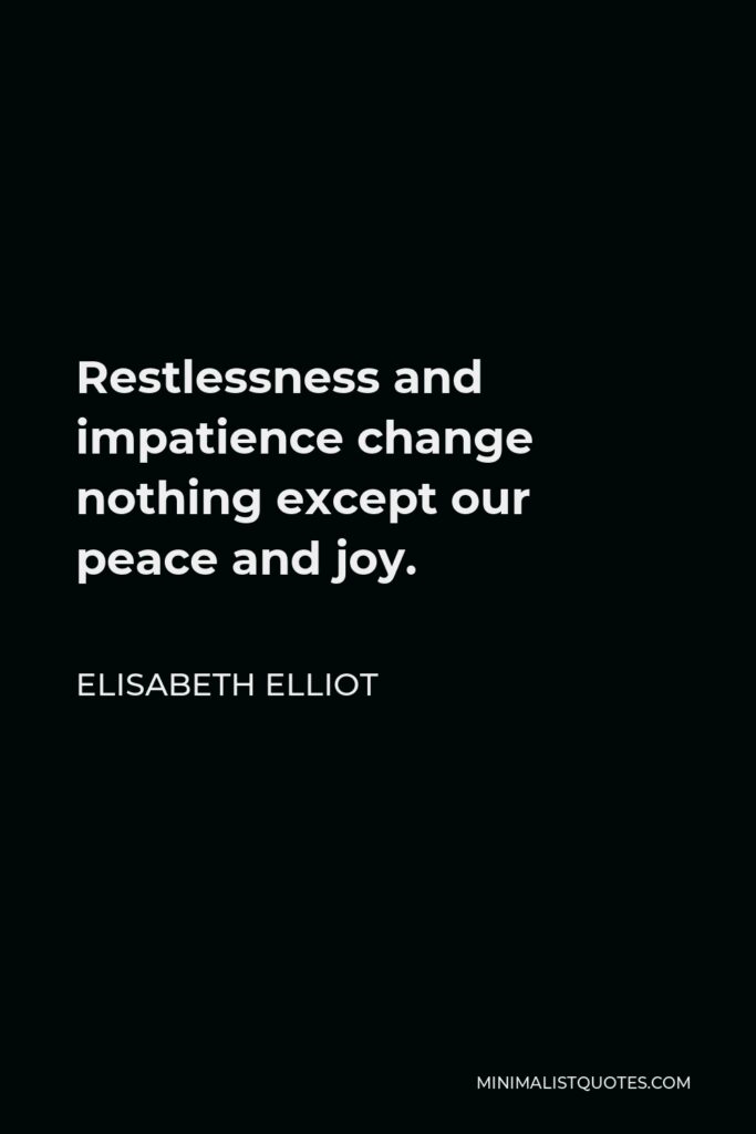 Elisabeth Elliot Quote - Restlessness and impatience change nothing except our peace and joy.