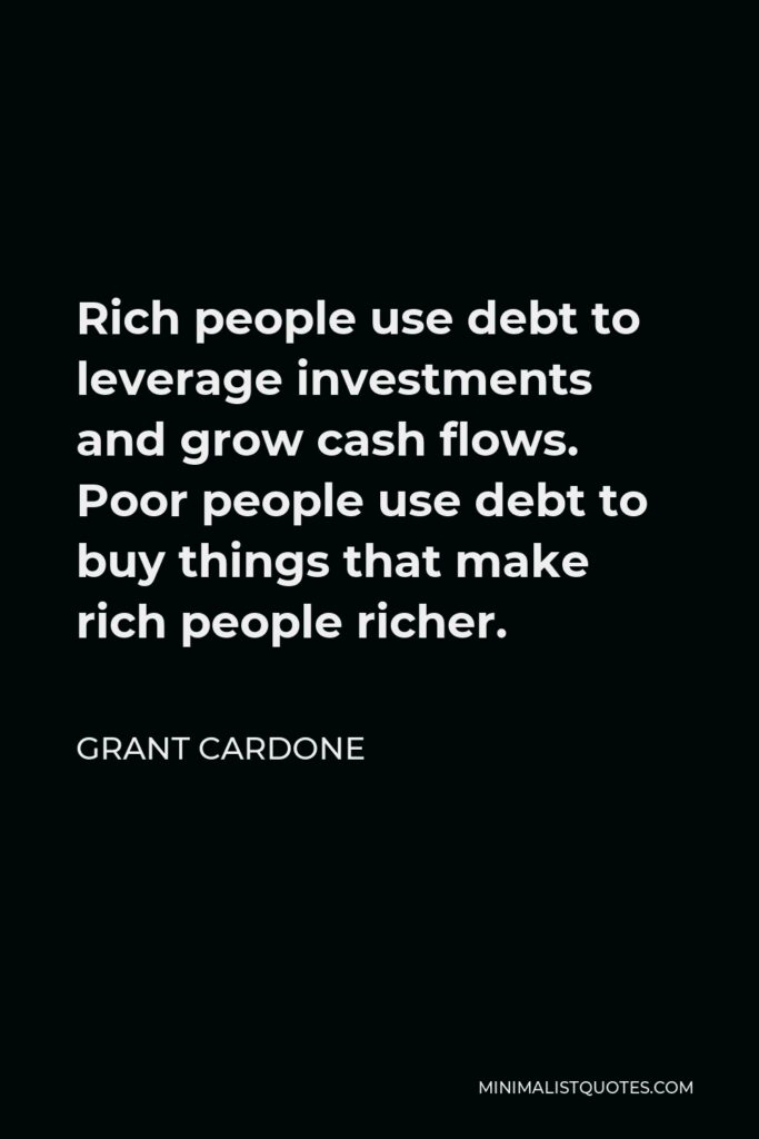 Grant Cardone Quote - Rich people use debt to leverage investments and grow cash flows. Poor people use debt to buy things that make rich people richer.