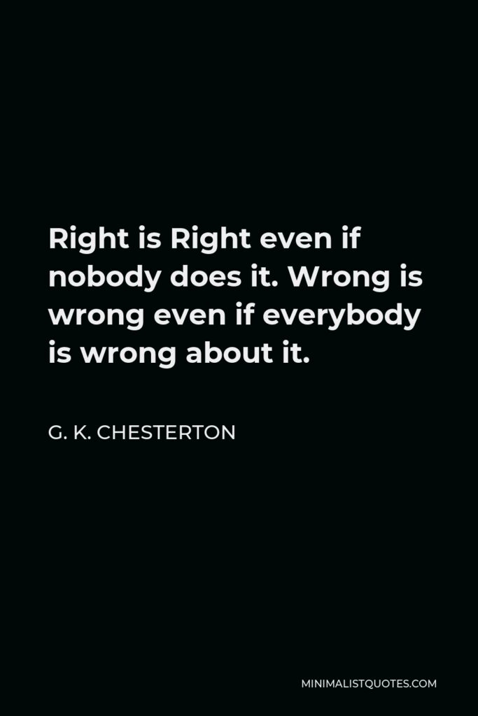 G. K. Chesterton Quote - Right is Right even if nobody does it. Wrong is wrong even if everybody is wrong about it.