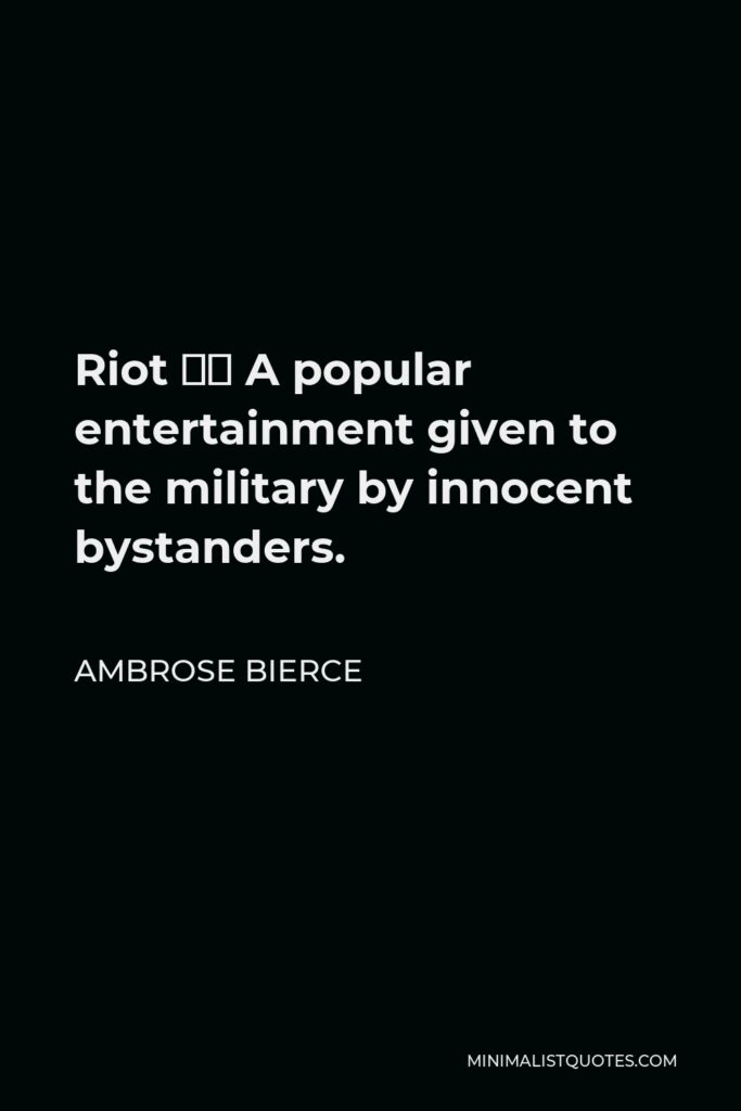 Ambrose Bierce Quote - Riot – A popular entertainment given to the military by innocent bystanders.