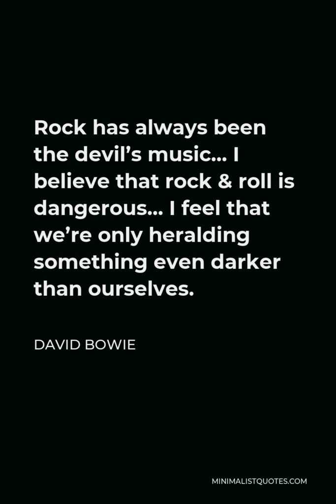 David Bowie Quote - Rock has always been the devil’s music… I believe that rock & roll is dangerous… I feel that we’re only heralding something even darker than ourselves.
