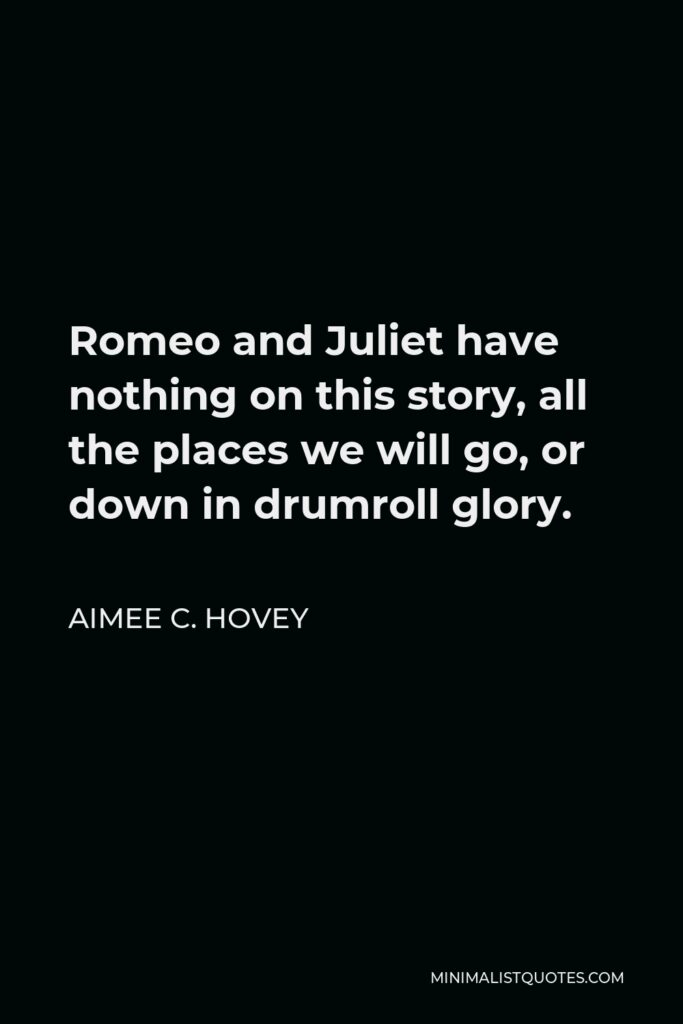 Aimee C. Hovey Quote - Romeo and Juliet have nothing on this story, all the places we will go, or down in drumroll glory.